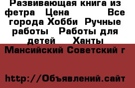 Развивающая книга из фетра › Цена ­ 7 000 - Все города Хобби. Ручные работы » Работы для детей   . Ханты-Мансийский,Советский г.